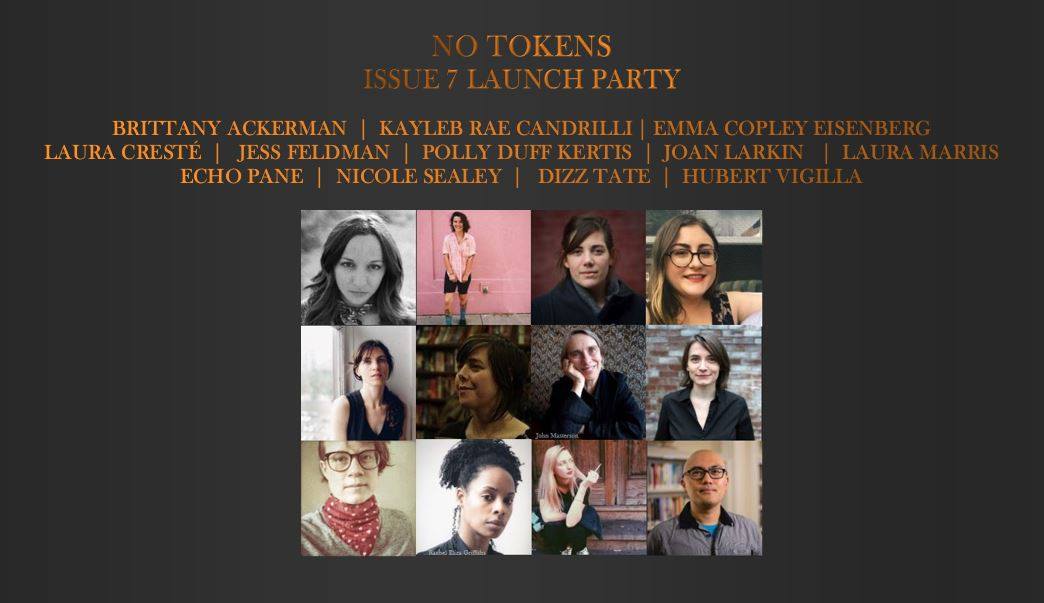 No Tokens Issue #7 Launch — Featuring Brittany Ackerman, Kayleb Rae Candrilli, Emma Copley Eisenberg, Laura Cresté, Jess Feldman, Polly Duff Kertis, Joan Larkin, Laura Marris, Echo Pane, Nicole Sealey, Dizz Tate, & Hubert Vigilla